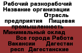 Рабочий-разнорабочий › Название организации ­ Fusion Service › Отрасль предприятия ­ Пищевая промышленность › Минимальный оклад ­ 17 000 - Все города Работа » Вакансии   . Дагестан респ.,Дагестанские Огни г.